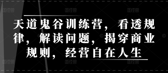 天道鬼谷训练营，看透规律，解读问题，揭穿商业规则，经营自在人生-小艾网创