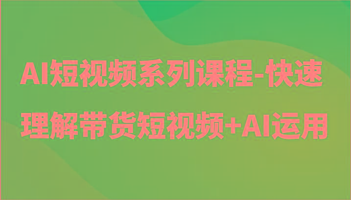 AI短视频系列课程-快速理解带货短视频+AI工具短视频运用-小艾网创