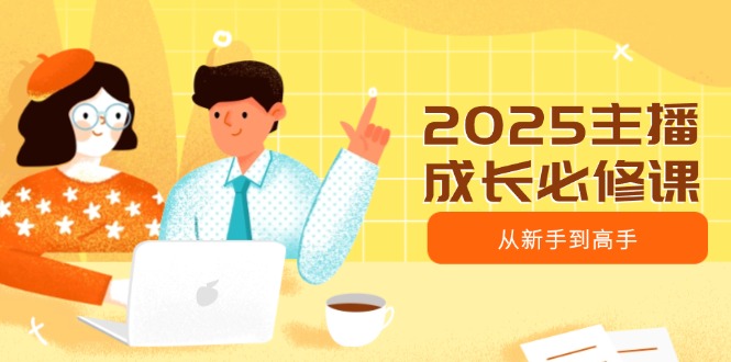 2025主播成长必修课，主播从新手到高手，涵盖趋势、定位、能力构建等-小艾网创