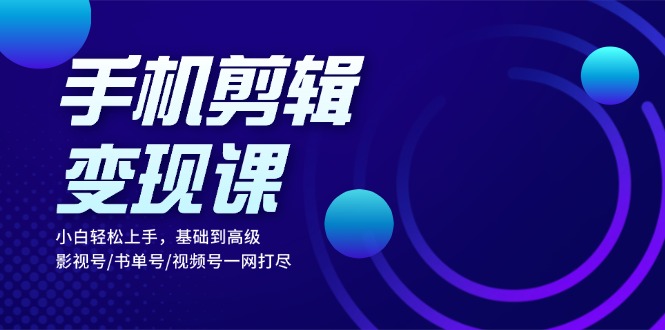 手机剪辑变现课：小白轻松上手，基础到高级 影视号/书单号/视频号一网打尽-小艾网创