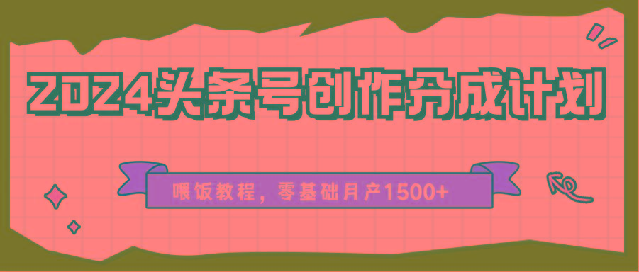 2024头条号创作分成计划、喂饭教程，零基础月产1500+-小艾网创