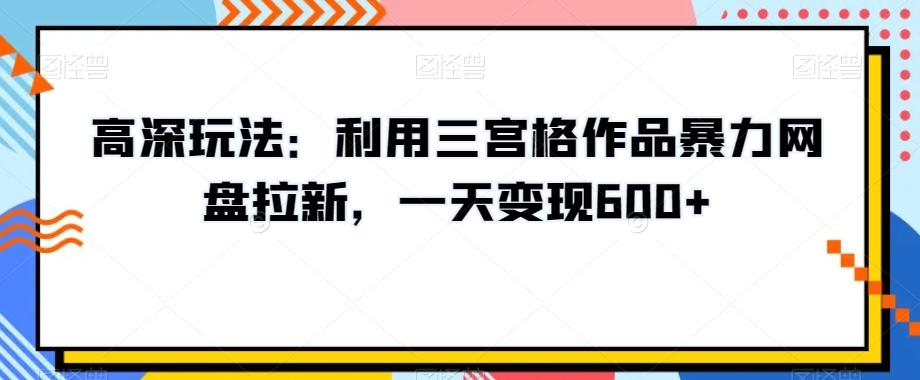 高深玩法：利用三宫格作品暴力网盘拉新，一天变现600+【揭秘】-小艾网创