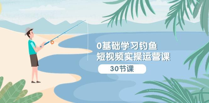 (9672期)0基础学习钓鱼短视频实操运营课：认知篇/定位篇/工具篇/内容篇/运营篇-小艾网创