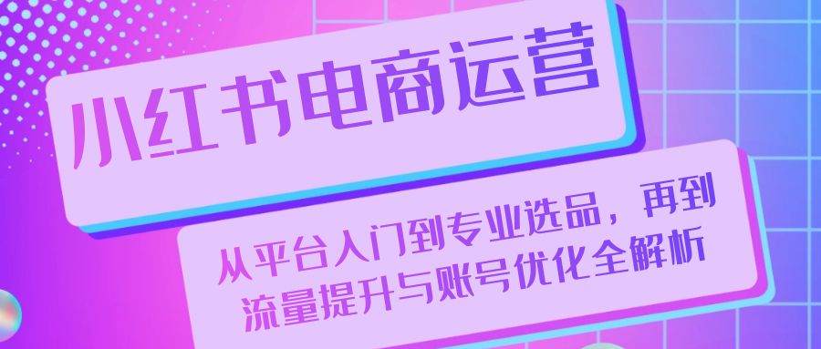 小红书电商运营：从平台入门到专业选品，再到流量提升与账号优化全解析-小艾网创