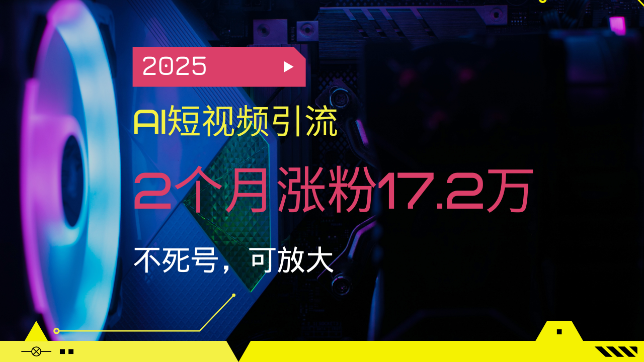 2025AI短视频引流，2个月涨粉17.2万，不死号，可放大-小艾网创