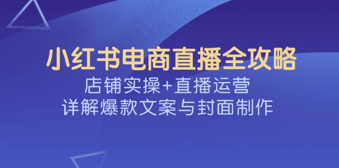 小红书电商直播全攻略，店铺实操+直播运营，详解爆款文案与封面制作-小艾网创