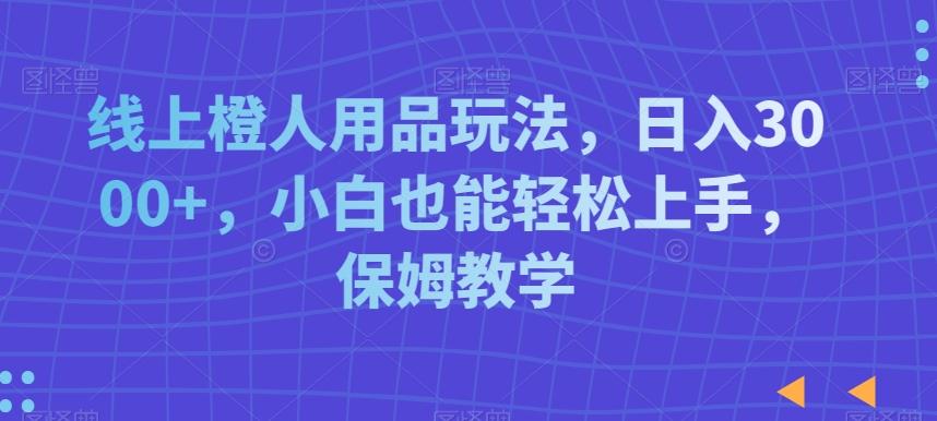 线上橙人用品玩法，日入3000+，小白也能轻松上手，保姆教学【揭秘】-小艾网创