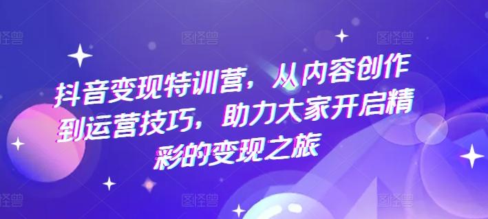 抖音变现特训营，从内容创作到运营技巧，助力大家开启精彩的变现之旅-小艾网创