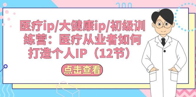 医疗ip/大健康ip/初级训练营：医疗从业者如何打造个人IP(12节-小艾网创