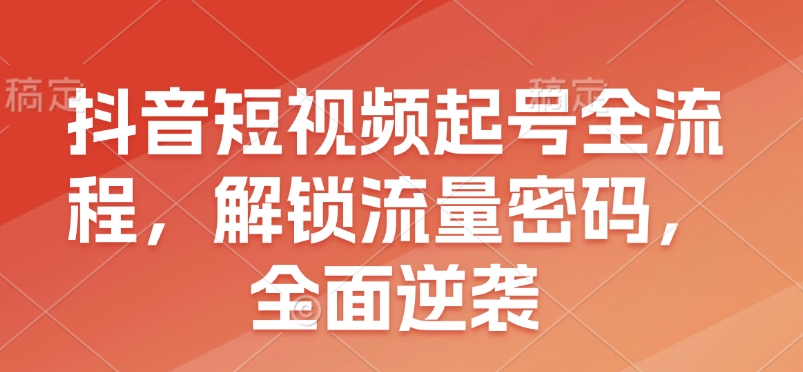 抖音短视频起号全流程，解锁流量密码，全面逆袭-小艾网创