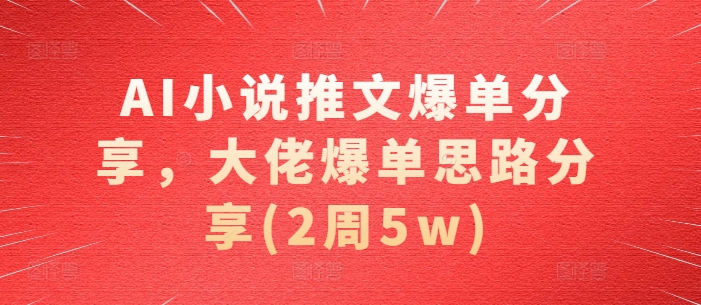 AI小说推文爆单分享，大佬爆单思路分享(2周5w)-小艾网创