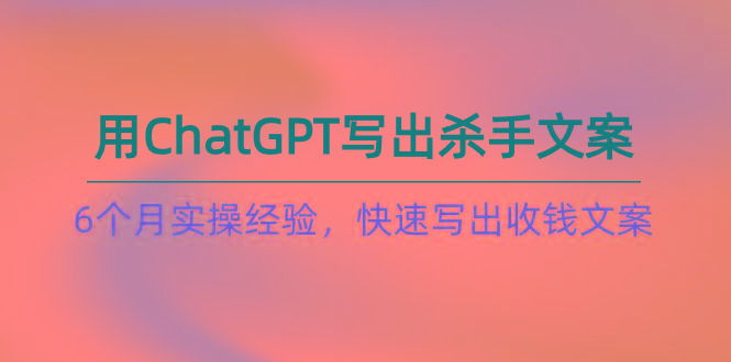 如何用ChatGPT-写出杀手文案，6个月实战经验，快速写出收钱文案(8节课-小艾网创
