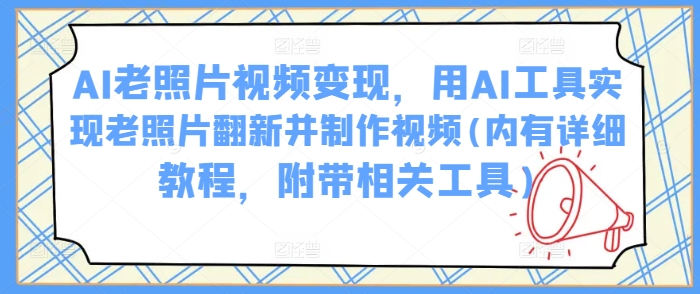 AI老照片视频变现，用AI工具实现老照片翻新并制作视频(内有详细教程，附带相关工具)-小艾网创