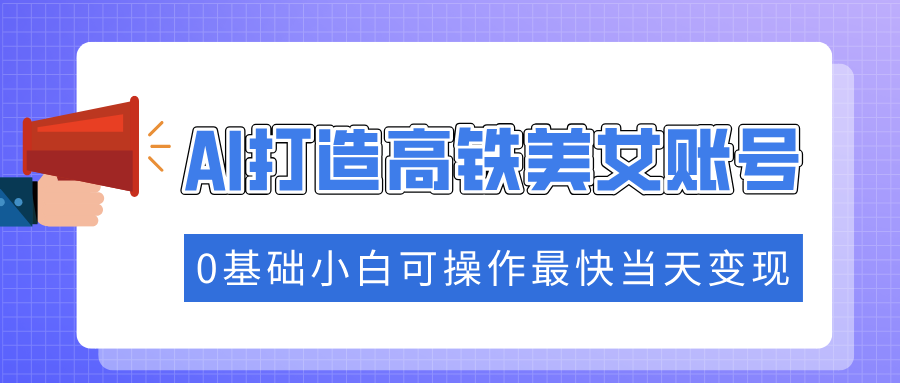 抓住流量密码快速涨粉，AI打造高铁美女账号，0基础小白可操作最快当天变现-小艾网创