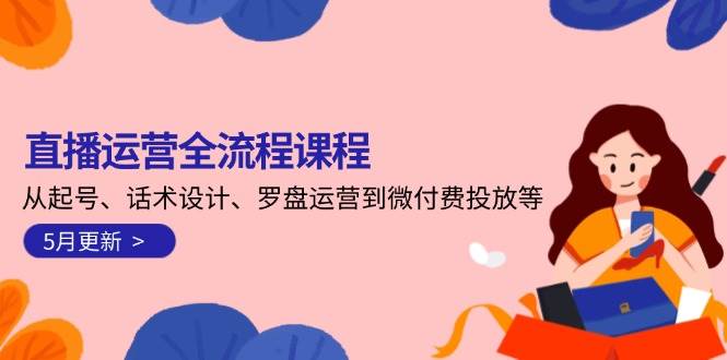 直播运营全流程课程-5月更新：从起号、话术设计、罗盘运营到微付费投放等-小艾网创
