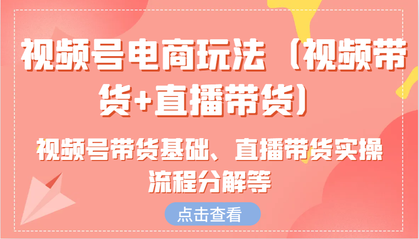 视频号电商玩法(视频带货+直播带货)含视频号带货基础、直播带货实操流程分解等-小艾网创