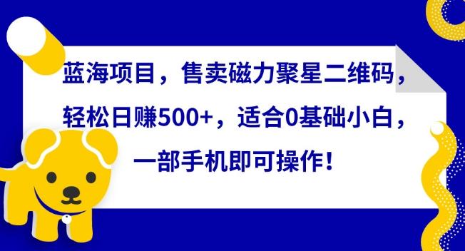 蓝海项目，售卖磁力聚星二维码，轻松日赚500+，适合0基础小白，一部手机即可操作【揭秘】-小艾网创