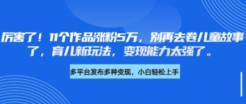 厉害了，11个作品涨粉5万，别再去卷儿童故事了，育儿新玩法，变现能力太强了-小艾网创