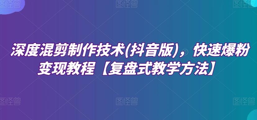 深度混剪制作技术(抖音版)，快速爆粉变现教程【复盘式教学方法】-小艾网创