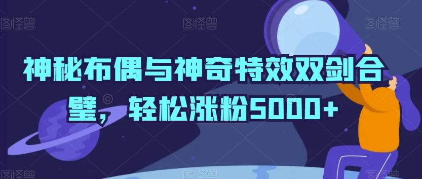 神秘布偶与神奇特效双剑合璧，轻松涨粉5000+【揭秘】-小艾网创