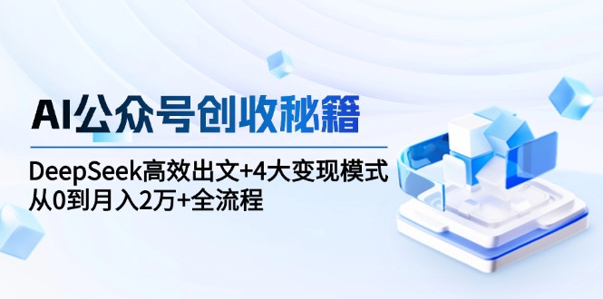 AI公众号创收秘籍：DeepSeek高效出文+4大变现模式，从0到月入2万+全流程-小艾网创