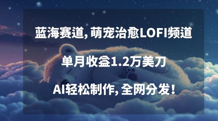 蓝海赛道，萌宠治愈LOFI频道，单月收益1.2万美刀，AI轻松制作，全网分发【揭秘】-小艾网创