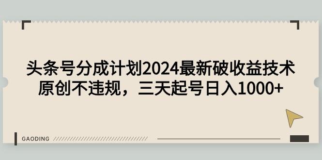 (9455期)头条号分成计划2024最新破收益技术，原创不违规，三天起号日入1000+-小艾网创