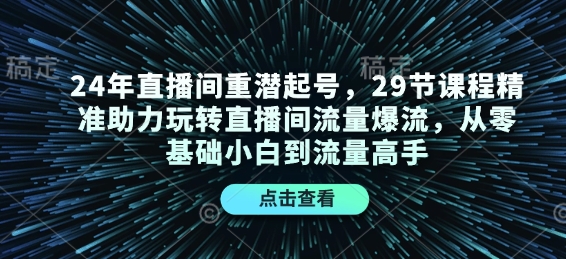 24年直播间重潜起号，29节课程精准助力玩转直播间流量爆流，从零基础小白到流量高手-小艾网创