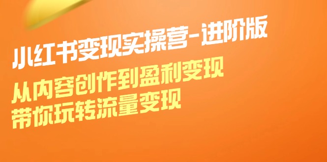 小红书变现实操营进阶版：从内容创作到盈利变现，带你玩转流量变现-小艾网创