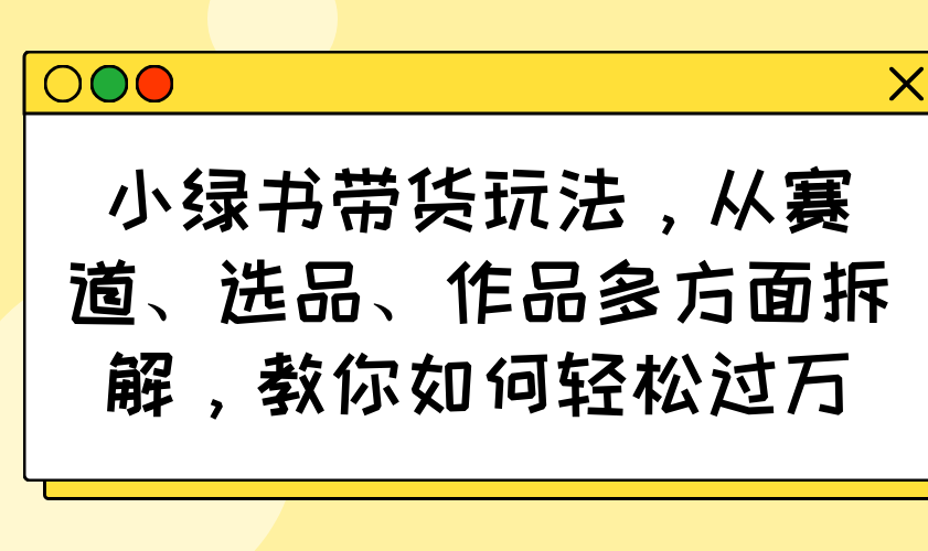 小绿书带货玩法，从赛道、选品、作品多方面拆解，教你如何轻松过万-小艾网创