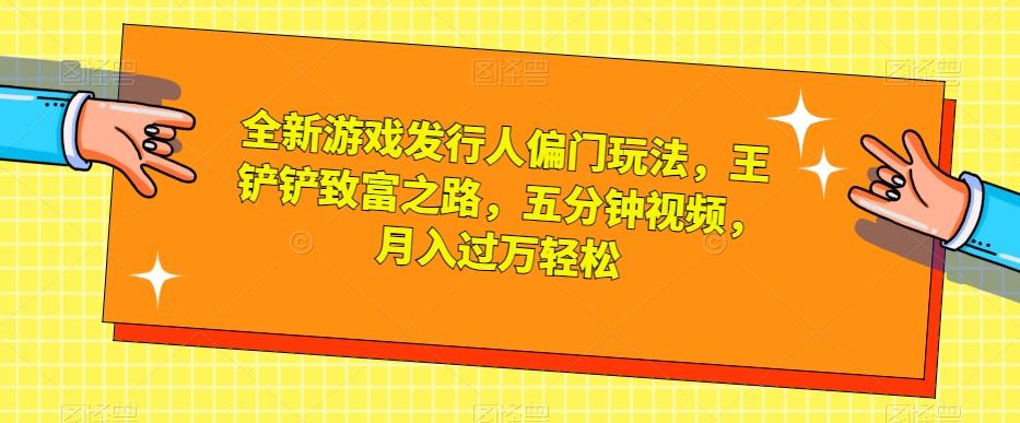 全新游戏发行人偏门玩法，王铲铲致富之路，五分钟视频，月入过万轻松【揭秘】-小艾网创