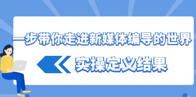 一步带你走进新媒体编导的世界，实操定义结果(17节课)-小艾网创
