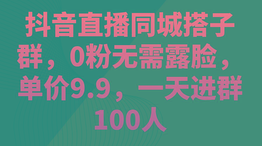 抖音直播同城搭子群，0粉无需露脸，单价9.9，一天进群100人-小艾网创