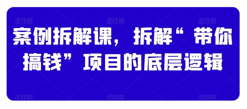 案例拆解课，拆解“带你搞钱”项目的底层逻辑-小艾网创