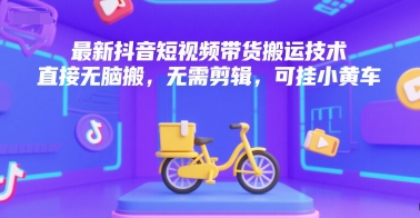 最新抖音短视频带货搬运技术，直接无脑搬，无需剪辑，可挂小黄车-小艾网创