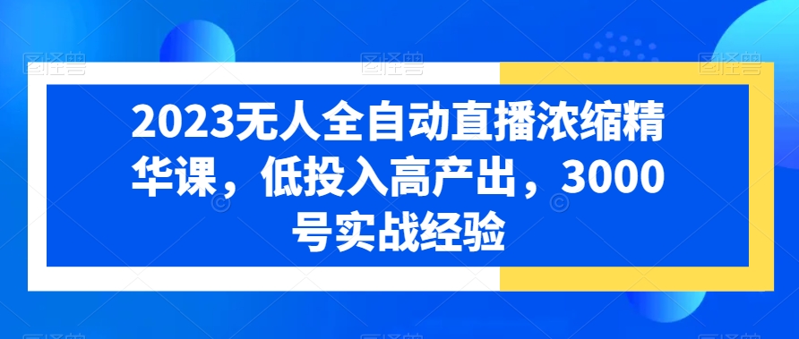 2023无人全自动直播浓缩精华课，低投入高产出，3000号实战经验-小艾网创