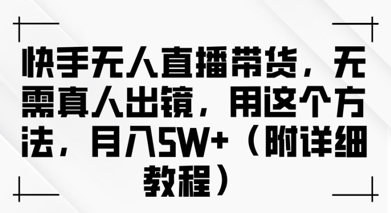 快手无人直播带货，无需真人出镜，用这个方法，月入过万(附详细教程)【揭秘】-小艾网创