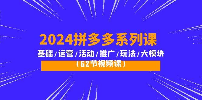 (10019期)2024拼多多系列课：基础/运营/活动/推广/玩法/大模块(62节视频课)-小艾网创