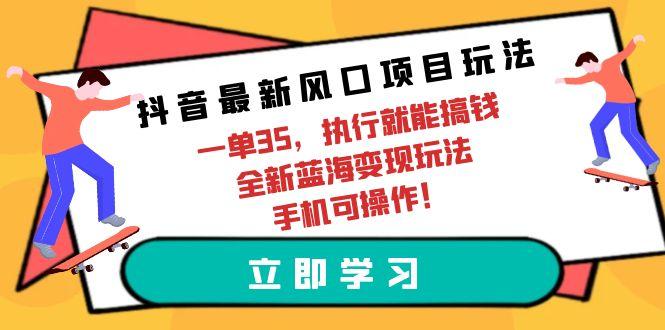 (9948期)抖音最新风口项目玩法，一单35，执行就能搞钱 全新蓝海变现玩法 手机可操作-小艾网创