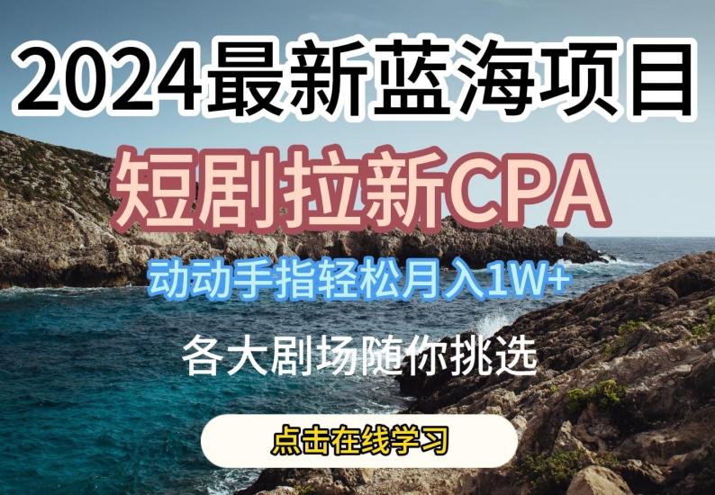 2024最新蓝海项日，短剧拉新CPA，动动手指轻松月入1W，全各大剧场随你挑选【揭秘】-小艾网创