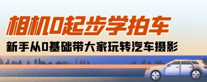 相机0起步学拍车：新手从0基础带大家玩转汽车摄影(18节课)-小艾网创