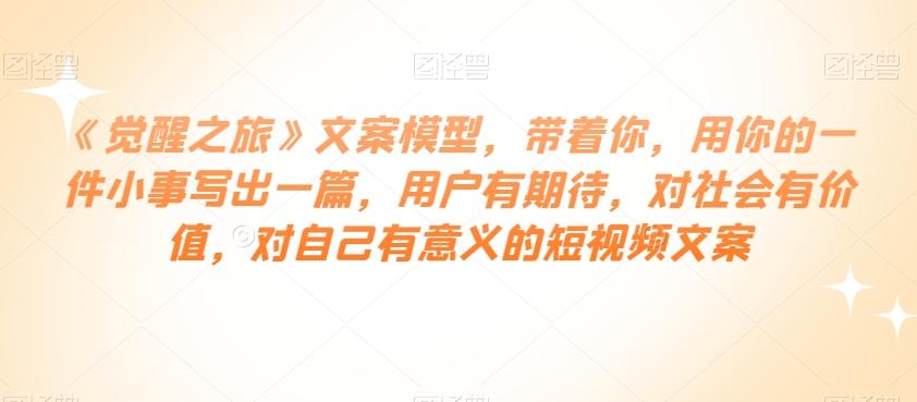 《觉醒之旅》文案模型，带着你，用你的一件小事写出一篇，用户有期待，对社会有价值，对自己有意义的短视频文案-小艾网创