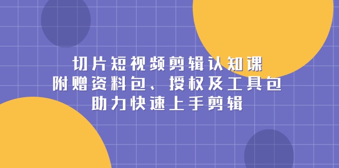 切片短视频剪辑认知课，附赠资料包、授权及工具包，助力快速上手剪辑-小艾网创