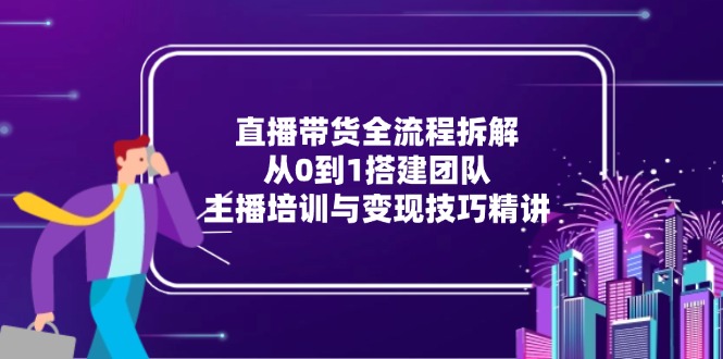 直播带货全流程拆解：从0到1搭建团队，主播培训与变现技巧精讲-小艾网创