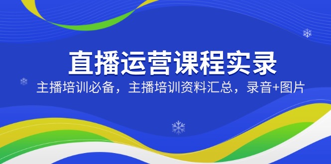 直播运营课程实录：主播培训必备，主播培训资料汇总，录音+图片-小艾网创