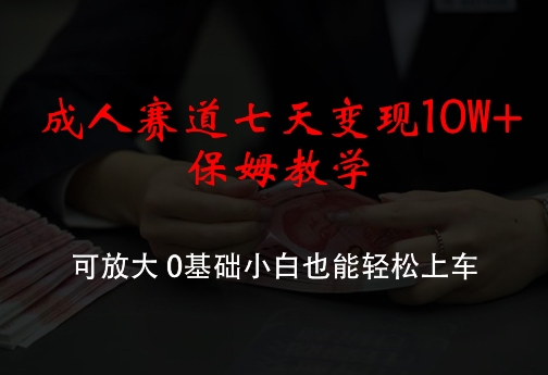 成人赛道七天变现10W+保姆教学，可放大，0基础小白也能轻松上车【揭秘】-小艾网创