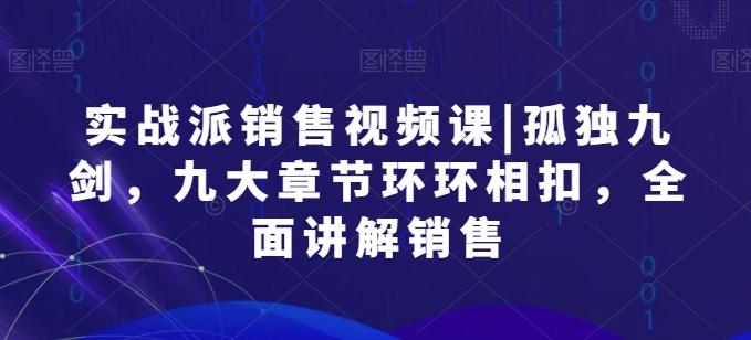 实战派销售视频课|孤独九剑，九大章节环环相扣，全面讲解销售-小艾网创