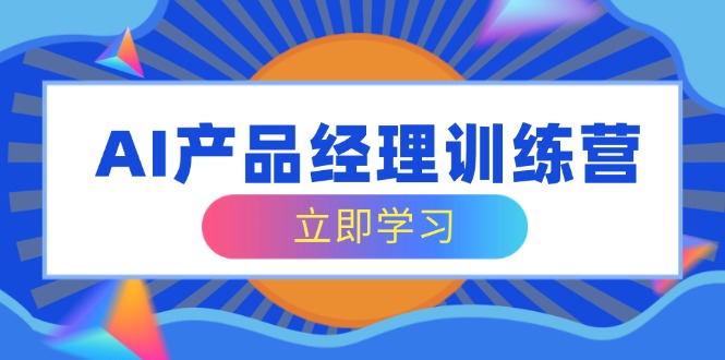 AI产品经理训练营，全面掌握核心知识体系，轻松应对求职转行挑战-小艾网创