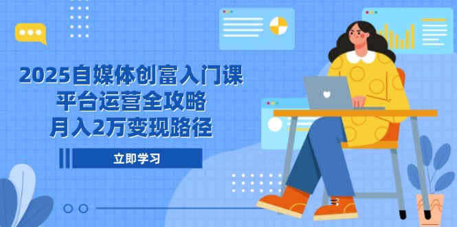 2025自媒体创富入门课，平台运营全攻略，月入2万变现路径-小艾网创
