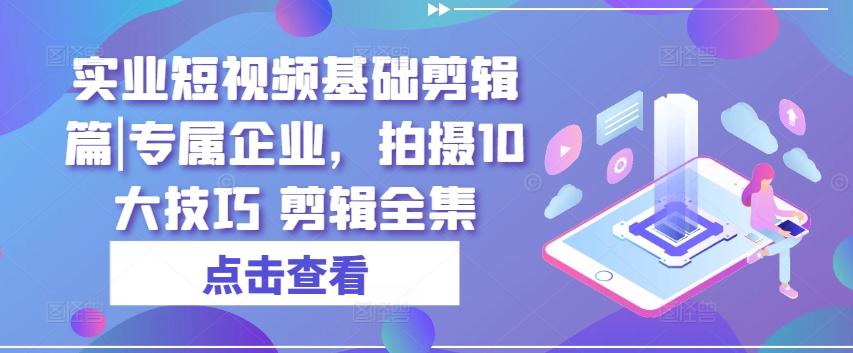 实业短视频基础剪辑篇|专属企业，拍摄10大技巧 剪辑全集-小艾网创